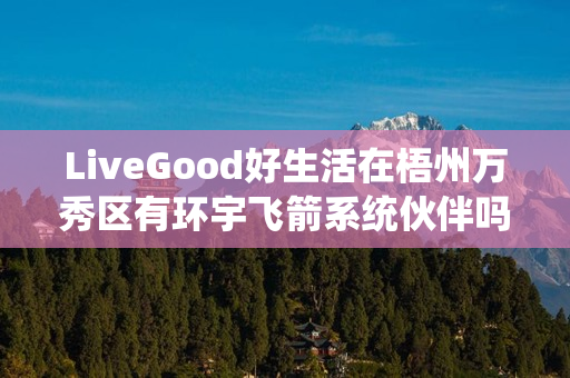 LiveGood好生活在梧州万秀区有环宇飞箭系统伙伴吗