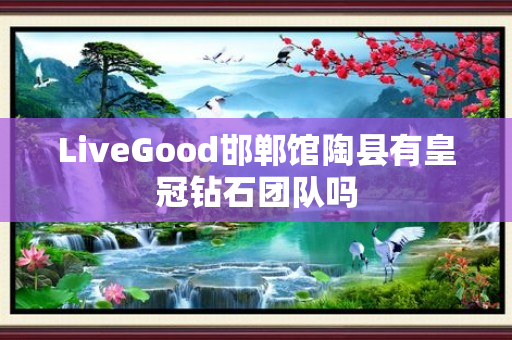 LiveGood邯郸馆陶县有皇冠钻石团队吗