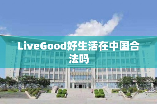 LiveGood好生活在中国合法吗