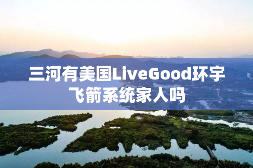 三河有美国LiveGood环宇飞箭系统家人吗