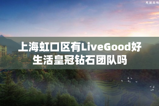 上海虹口区有LiveGood好生活皇冠钻石团队吗