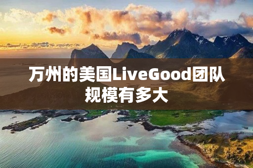 万州的美国LiveGood团队规模有多大