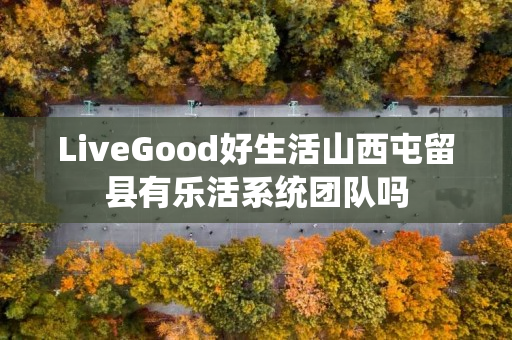 LiveGood好生活山西屯留县有乐活系统团队吗