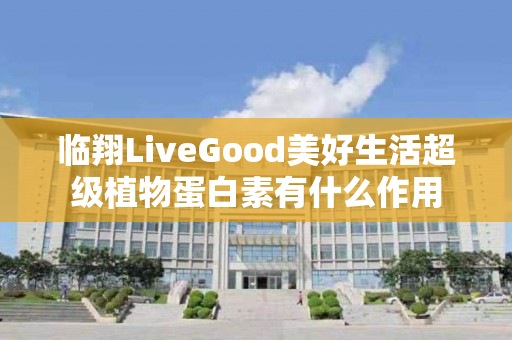 临翔LiveGood美好生活超级植物蛋白素有什么作用