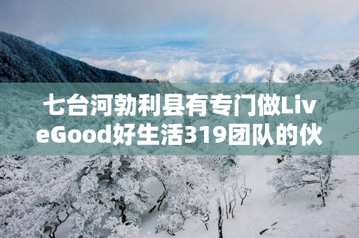 七台河勃利县有专门做LiveGood好生活319团队的伙伴吗