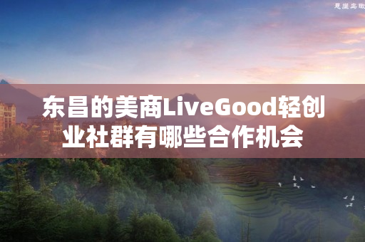 东昌的美商LiveGood轻创业社群有哪些合作机会