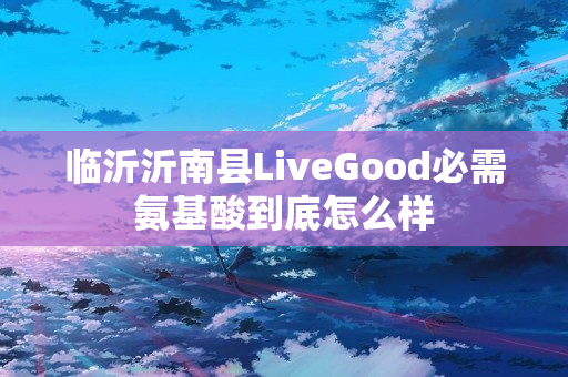 临沂沂南县LiveGood必需氨基酸到底怎么样