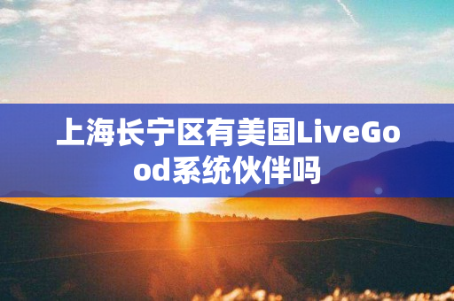 上海长宁区有美国LiveGood系统伙伴吗