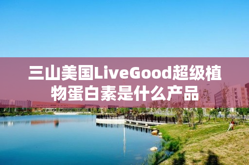 三山美国LiveGood超级植物蛋白素是什么产品