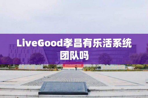 LiveGood孝昌有乐活系统团队吗