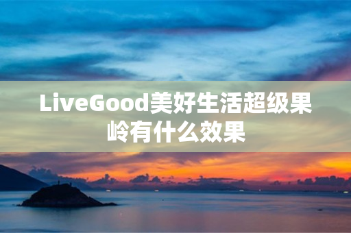 LiveGood美好生活超级果岭有什么效果