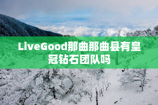 LiveGood那曲那曲县有皇冠钻石团队吗