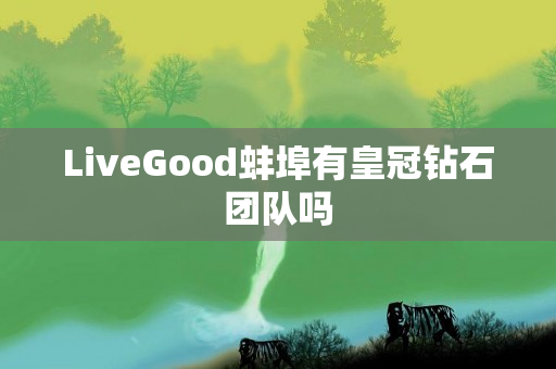 LiveGood蚌埠有皇冠钻石团队吗