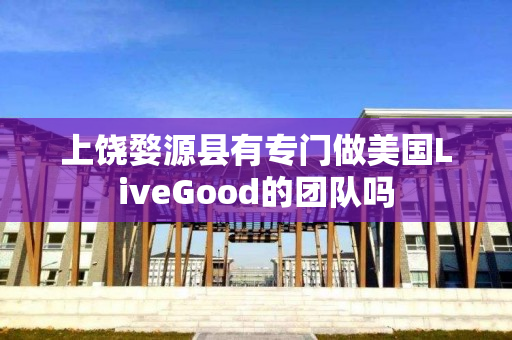 上饶婺源县有专门做美国LiveGood的团队吗