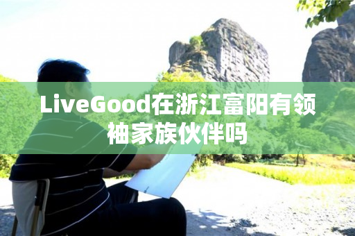 LiveGood在浙江富阳有领袖家族伙伴吗