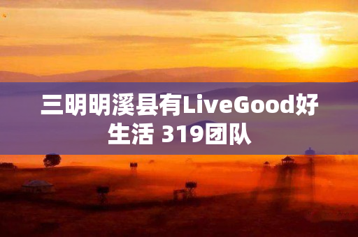 三明明溪县有LiveGood好生活 319团队