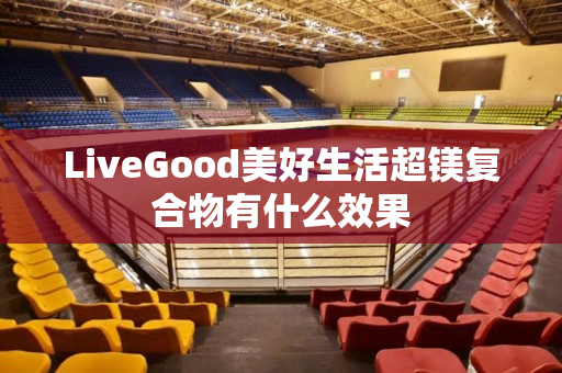 LiveGood美好生活超镁复合物有什么效果