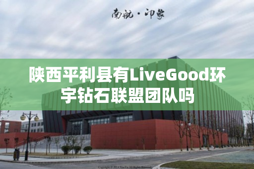 陕西平利县有LiveGood环宇钻石联盟团队吗