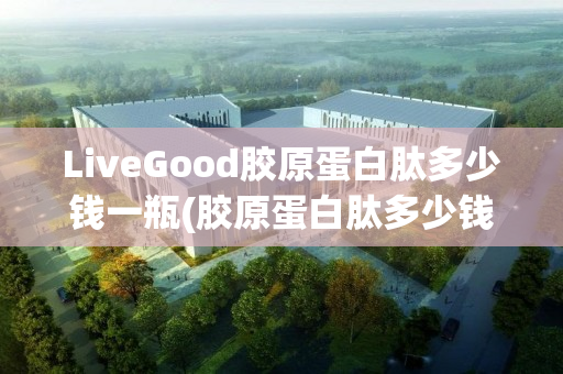 LiveGood胶原蛋白肽多少钱一瓶(胶原蛋白肽多少钱一桶)