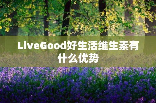 LiveGood好生活维生素有什么优势