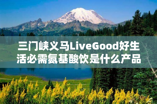 三门峡义马LiveGood好生活必需氨基酸饮是什么产品