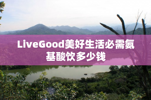 LiveGood美好生活必需氨基酸饮多少钱