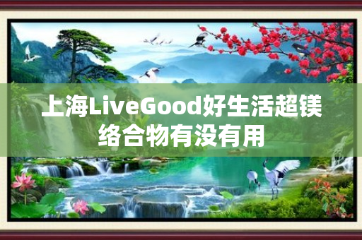 上海LiveGood好生活超镁络合物有没有用