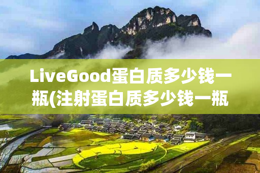 LiveGood蛋白质多少钱一瓶(注射蛋白质多少钱一瓶)