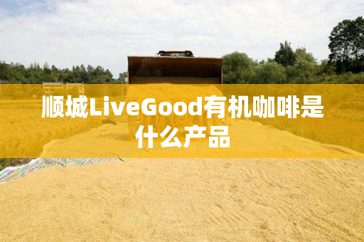 顺城LiveGood有机咖啡是什么产品