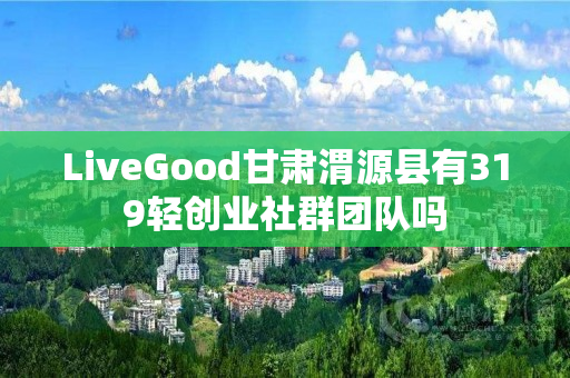 LiveGood甘肃渭源县有319轻创业社群团队吗