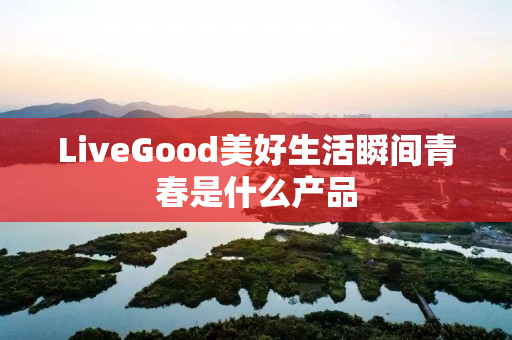 LiveGood美好生活瞬间青春是什么产品