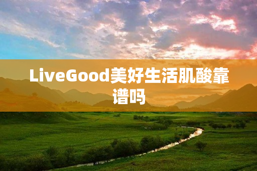 LiveGood美好生活肌酸靠谱吗