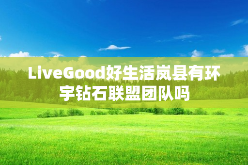 LiveGood好生活岚县有环宇钻石联盟团队吗