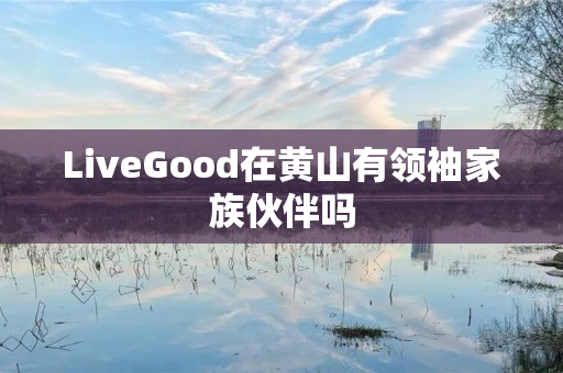 LiveGood在黄山有领袖家族伙伴吗