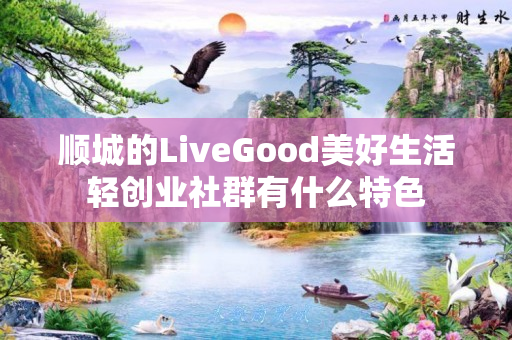 顺城的LiveGood美好生活轻创业社群有什么特色