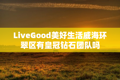 LiveGood美好生活威海环翠区有皇冠钻石团队吗