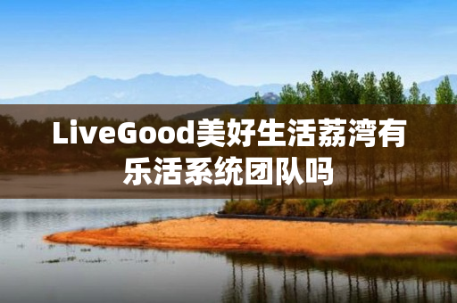 LiveGood美好生活荔湾有乐活系统团队吗