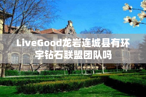 LiveGood龙岩连城县有环宇钻石联盟团队吗