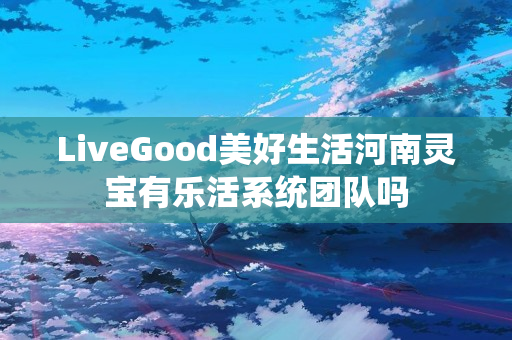 LiveGood美好生活河南灵宝有乐活系统团队吗