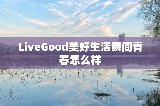 LiveGood美好生活瞬间青春怎么样