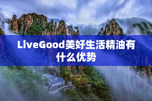 LiveGood美好生活精油有什么优势