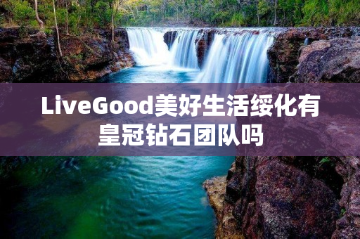 LiveGood美好生活绥化有皇冠钻石团队吗