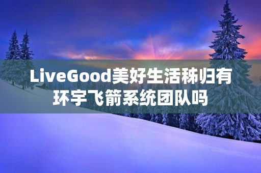 LiveGood美好生活秭归有环宇飞箭系统团队吗