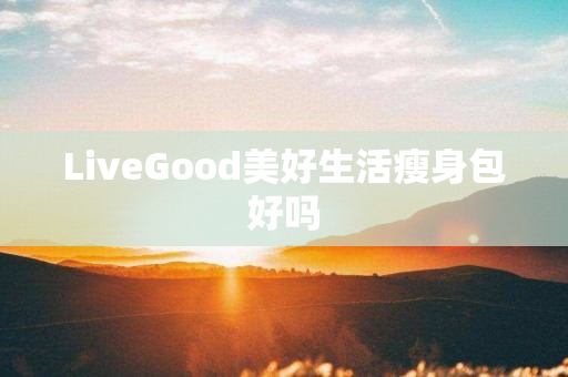 LiveGood美好生活瘦身包好吗