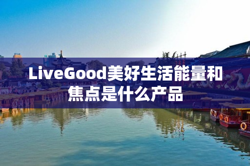 LiveGood美好生活能量和焦点是什么产品