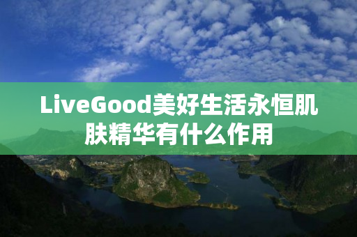 LiveGood美好生活永恒肌肤精华有什么作用