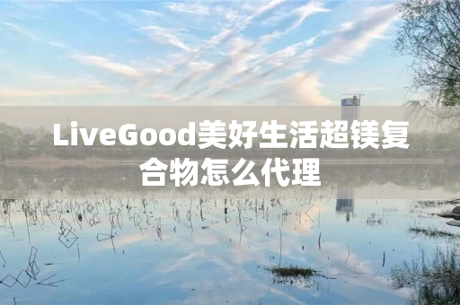 LiveGood美好生活超镁复合物怎么代理