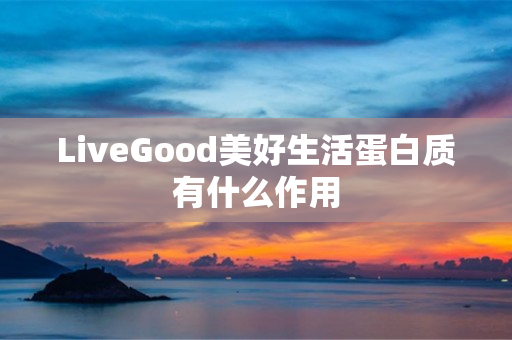 LiveGood美好生活蛋白质有什么作用