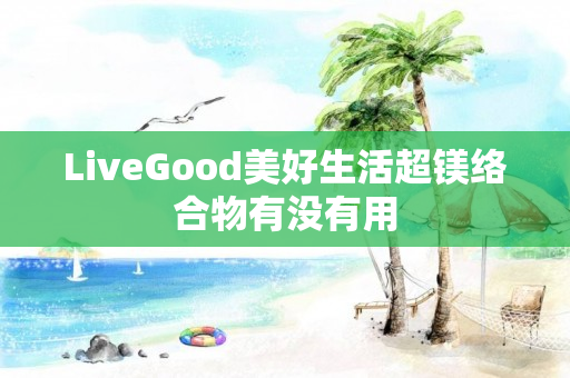 LiveGood美好生活超镁络合物有没有用