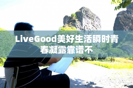 LiveGood美好生活瞬时青春凝露靠谱不